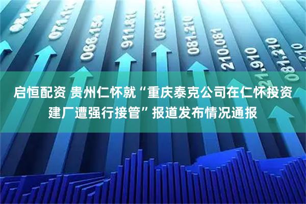 启恒配资 贵州仁怀就“重庆泰克公司在仁怀投资建厂遭强行接管”报道发布情况通报
