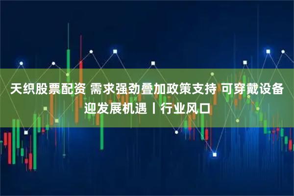 天织股票配资 需求强劲叠加政策支持 可穿戴设备迎发展机遇丨行业风口