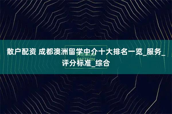 散户配资 成都澳洲留学中介十大排名一览_服务_评分标准_综合