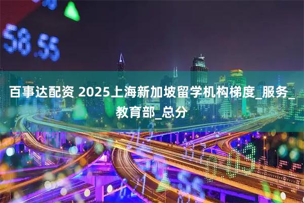 百事达配资 2025上海新加坡留学机构梯度_服务_教育部_总分