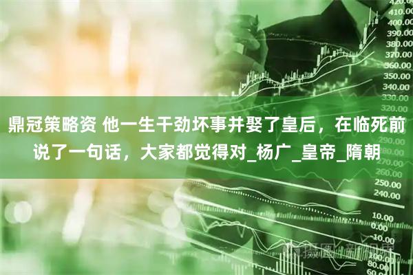 鼎冠策略资 他一生干劲坏事并娶了皇后，在临死前说了一句话，大家都觉得对_杨广_皇帝_隋朝