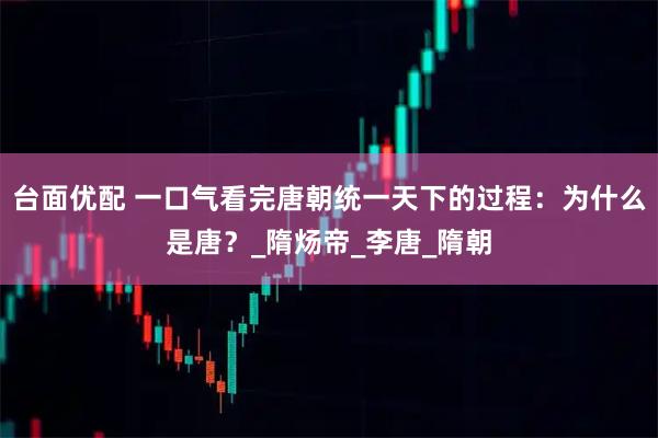 台面优配 一口气看完唐朝统一天下的过程：为什么是唐？_隋炀帝_李唐_隋朝