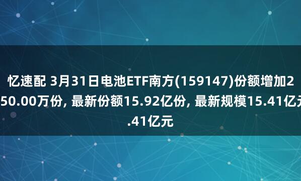 忆速配 3月31日电池ETF南方(159147)份额增加2550.00万份, 最新份额15.92亿份, 最新规模15.41亿元